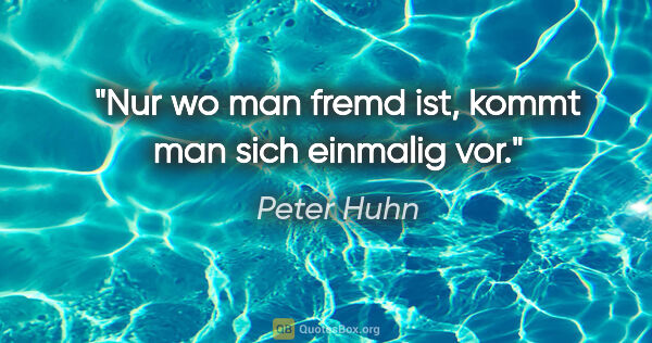 Peter Huhn Zitat: "Nur wo man fremd ist, kommt man sich einmalig vor."