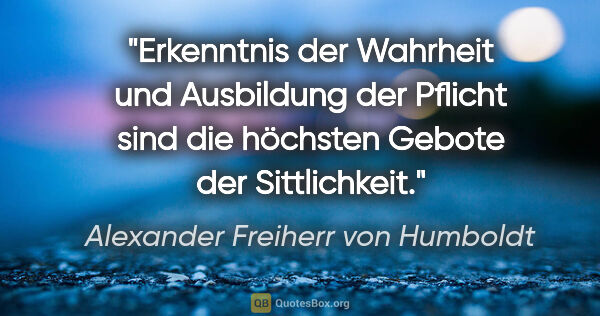 Alexander Freiherr von Humboldt Zitat: "Erkenntnis der Wahrheit und Ausbildung der Pflicht sind die..."