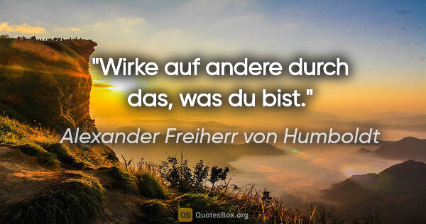 Alexander Freiherr von Humboldt Zitat: "Wirke auf andere durch das, was du bist."