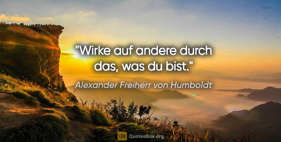 Alexander Freiherr von Humboldt Zitat: "Wirke auf andere durch das, was du bist."