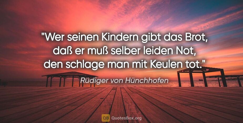 Rüdiger von Hünchhofen Zitat: "Wer seinen Kindern gibt das Brot,
daß er muß selber leiden..."