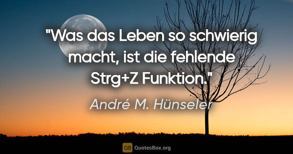 André M. Hünseler Zitat: "Was das Leben so schwierig macht, ist die fehlende Strg+Z..."