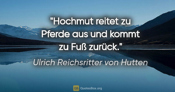 Ulrich Reichsritter von Hutten Zitat: "Hochmut reitet zu Pferde aus und kommt zu Fuß zurück."