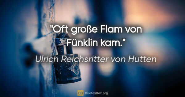 Ulrich Reichsritter von Hutten Zitat: "Oft große Flam

von Fünklin kam."
