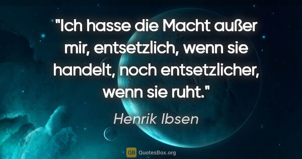 Henrik Ibsen Zitat: "Ich hasse die Macht außer mir, entsetzlich, wenn sie handelt,..."