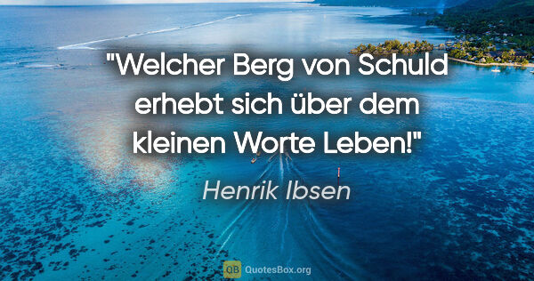 Henrik Ibsen Zitat: "Welcher Berg von Schuld erhebt sich
über dem kleinen Worte Leben!"