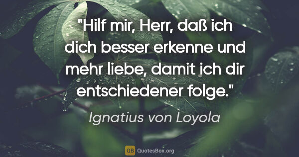 Ignatius von Loyola Zitat: "Hilf mir, Herr, daß ich dich besser erkenne und mehr liebe,..."