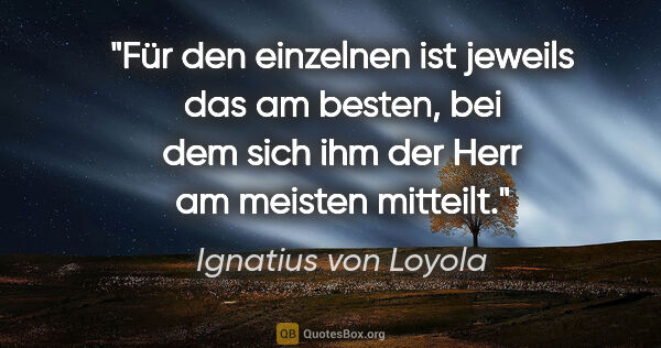 Ignatius von Loyola Zitat: "Für den einzelnen ist jeweils das am besten,
bei dem sich ihm..."