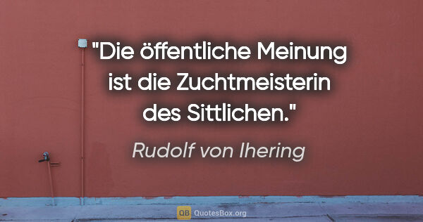 Rudolf von Ihering Zitat: "Die öffentliche Meinung ist die Zuchtmeisterin des Sittlichen."