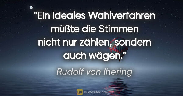 Rudolf von Ihering Zitat: "Ein ideales Wahlverfahren müßte die Stimmen nicht nur zählen,..."