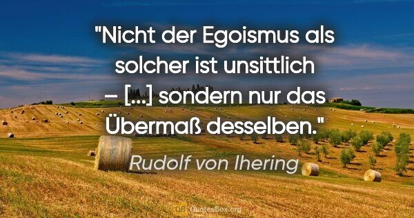 Rudolf von Ihering Zitat: "Nicht der Egoismus als solcher ist unsittlich – [...]
sondern..."