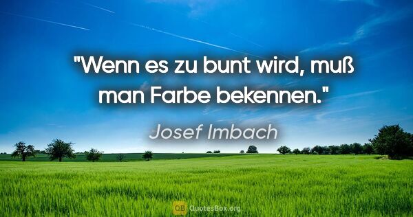 Josef Imbach Zitat: "Wenn es zu bunt wird, muß man Farbe bekennen."