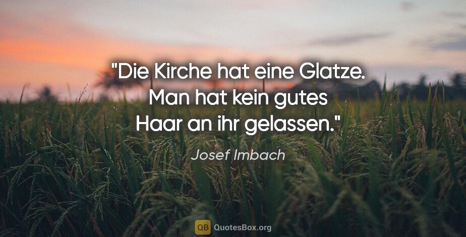 Josef Imbach Zitat: "Die Kirche hat eine Glatze.
Man hat kein gutes Haar an ihr..."