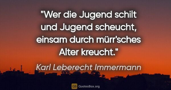 Karl Leberecht Immermann Zitat: "Wer die Jugend schilt und Jugend scheucht,

einsam durch..."