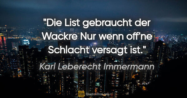 Karl Leberecht Immermann Zitat: "Die List gebraucht der Wackre
Nur wenn off'ne Schlacht versagt..."