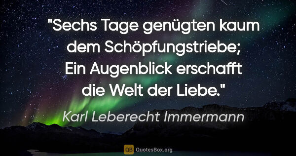 Karl Leberecht Immermann Zitat: "Sechs Tage genügten kaum dem Schöpfungstriebe;
Ein Augenblick..."