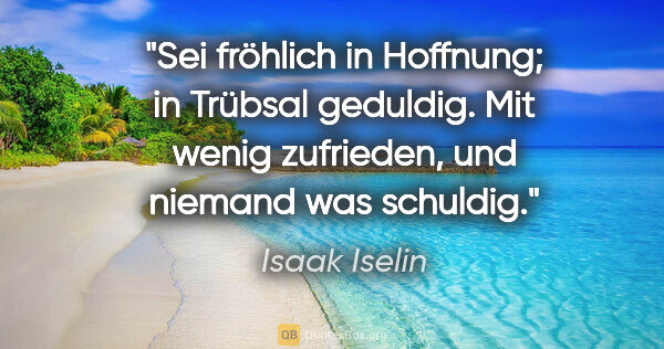Isaak Iselin Zitat: "Sei fröhlich in Hoffnung; in Trübsal geduldig.
Mit wenig..."