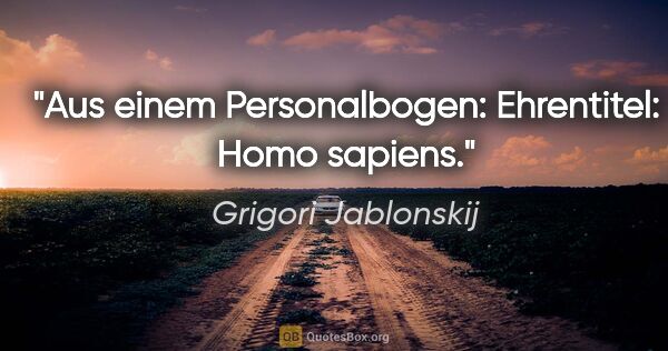 Grigori Jablonskij Zitat: "Aus einem Personalbogen:
Ehrentitel: Homo sapiens."