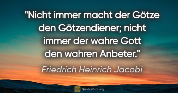 Friedrich Heinrich Jacobi Zitat: "Nicht immer macht der Götze den Götzendiener;
nicht immer der..."