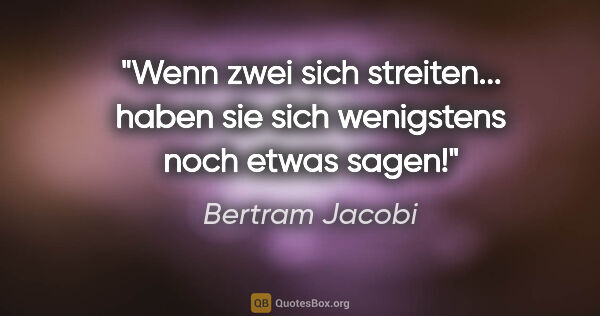 Bertram Jacobi Zitat: "Wenn zwei sich streiten...
haben sie sich wenigstens noch..."
