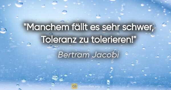 Bertram Jacobi Zitat: "Manchem fällt es sehr schwer, Toleranz zu tolerieren!"