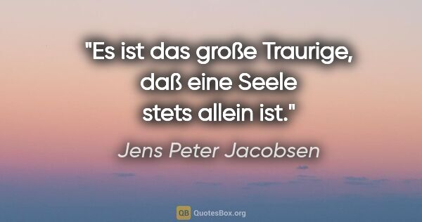 Jens Peter Jacobsen Zitat: "Es ist das große Traurige,
daß eine Seele stets allein ist."