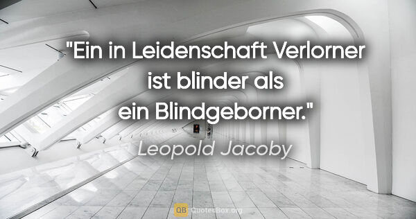 Leopold Jacoby Zitat: "Ein in Leidenschaft Verlorner
ist blinder als ein Blindgeborner."