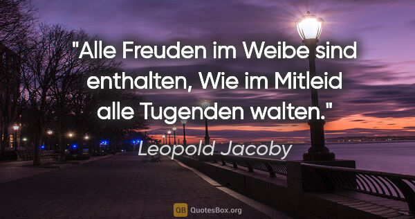 Leopold Jacoby Zitat: "Alle Freuden im Weibe sind enthalten,
Wie im Mitleid alle..."