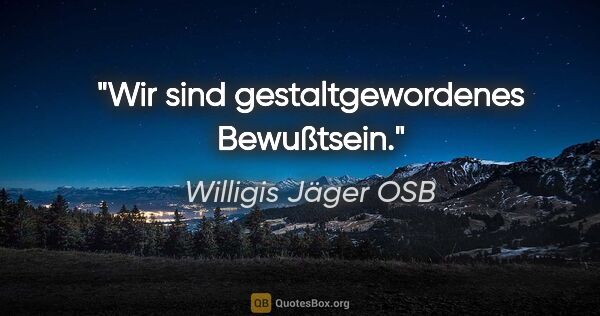Willigis Jäger OSB Zitat: "Wir sind gestaltgewordenes Bewußtsein."