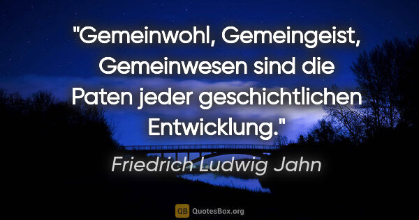 Friedrich Ludwig Jahn Zitat: "Gemeinwohl, Gemeingeist, Gemeinwesen sind
die Paten jeder..."