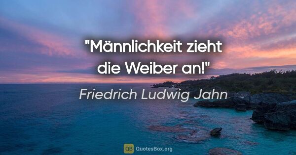 Friedrich Ludwig Jahn Zitat: "Männlichkeit zieht die Weiber an!"