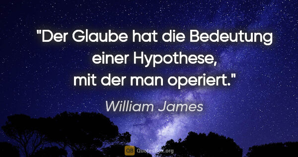 William James Zitat: "Der Glaube hat die Bedeutung einer Hypothese,
mit der man..."