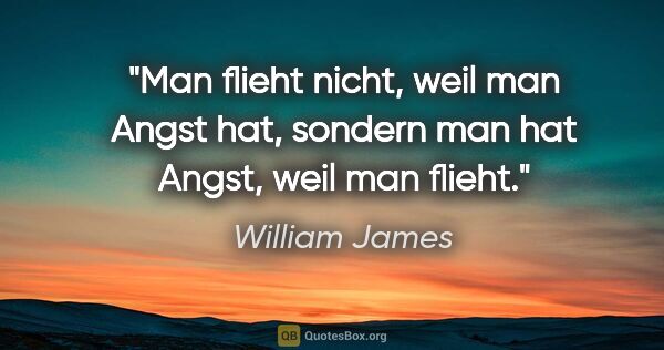 William James Zitat: "Man flieht nicht, weil man Angst hat, sondern man hat Angst,..."