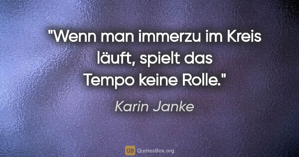 Karin Janke Zitat: "Wenn man immerzu im Kreis läuft,
spielt das Tempo keine Rolle."