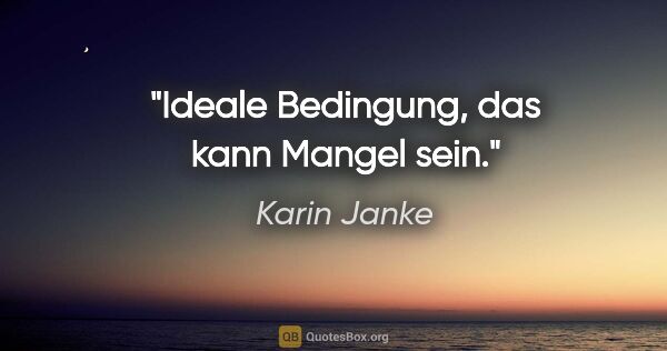 Karin Janke Zitat: "Ideale Bedingung,
das kann Mangel sein."