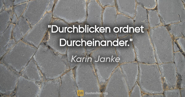 Karin Janke Zitat: "Durchblicken ordnet Durcheinander."