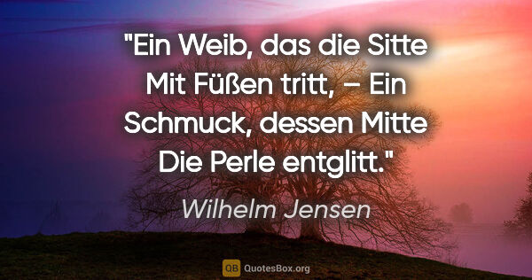 Wilhelm Jensen Zitat: "Ein Weib, das die Sitte
Mit Füßen tritt, –
Ein Schmuck, dessen..."