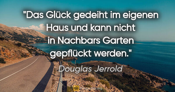 Douglas Jerrold Zitat: "Das Glück gedeiht im eigenen Haus und kann nicht in Nachbars..."