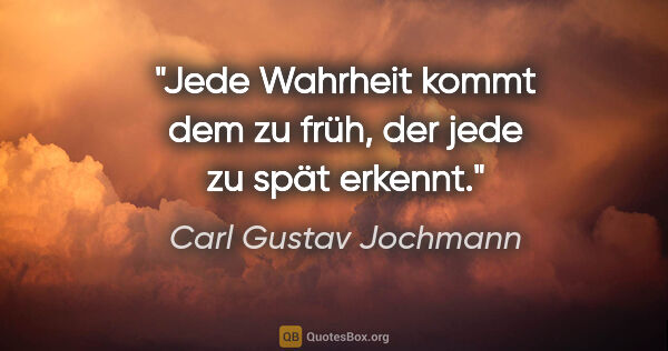 Carl Gustav Jochmann Zitat: "Jede Wahrheit kommt dem zu früh, der jede zu spät erkennt."