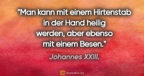 Johannes XXIII. Zitat: "Man kann mit einem Hirtenstab in der Hand heilig werden,
aber..."