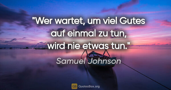 Samuel Johnson Zitat: "Wer wartet, um viel Gutes auf einmal zu tun, wird nie etwas tun."