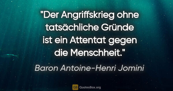 Baron Antoine-Henri Jomini Zitat: "Der Angriffskrieg ohne tatsächliche Gründe
ist ein Attentat..."