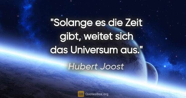Hubert Joost Zitat: "Solange es die Zeit gibt, weitet sich das Universum aus."