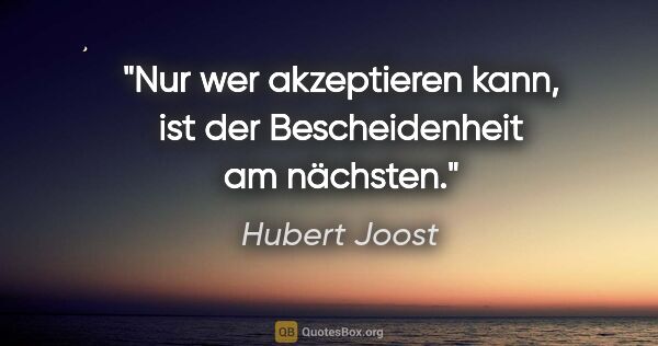Hubert Joost Zitat: "Nur wer akzeptieren kann,
ist der Bescheidenheit am nächsten."
