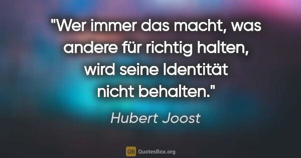 Hubert Joost Zitat: "Wer immer das macht, was andere für richtig halten,
wird seine..."