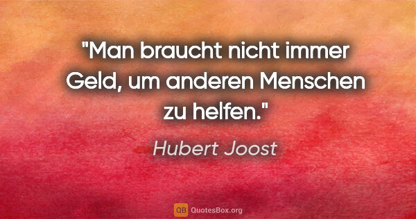 Hubert Joost Zitat: "Man braucht nicht immer Geld,
um anderen Menschen zu helfen."