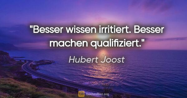 Hubert Joost Zitat: "Besser wissen irritiert.
Besser machen qualifiziert."