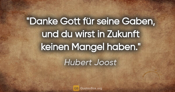 Hubert Joost Zitat: "Danke Gott für seine Gaben,
und du wirst in Zukunft keinen..."