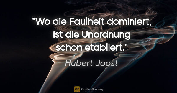 Hubert Joost Zitat: "Wo die Faulheit dominiert,
ist die Unordnung schon etabliert."