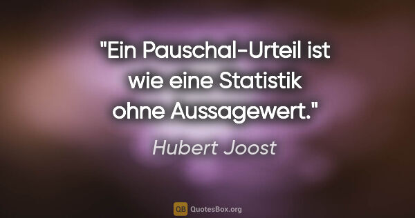 Hubert Joost Zitat: "Ein Pauschal-Urteil ist wie eine Statistik ohne Aussagewert."